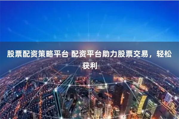 股票配资策略平台 配资平台助力股票交易，轻松获利