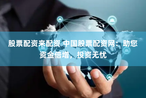 股票配资来配资 中国股票配资网:助您资金倍增,投资无忧