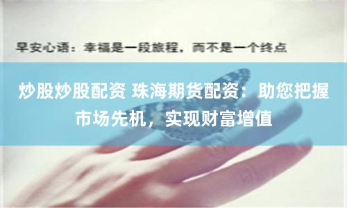 炒股炒股配资 珠海期货配资:助您把握市场先机,实现财富增值