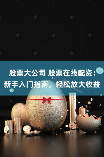 股票大公司 股票在线配资:新手入门指南,轻松放大收益