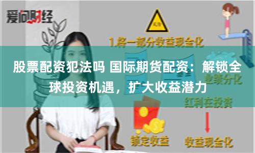 股票配资犯法吗 国际期货配资:解锁全球投资机遇,扩大收益潜力
