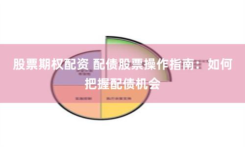 股票期权配资 配债股票操作指南:如何把握配债机会