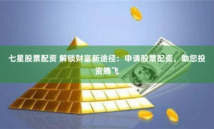七星股票配资 解锁财富新途径:申请股票配资,助您投资腾飞