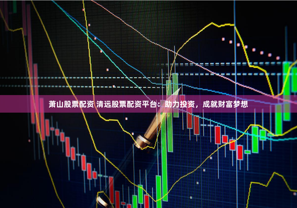 萧山股票配资 清远股票配资平台：助力投资，成就财富梦想