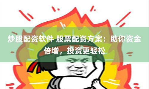 炒股配资软件 股票配资方案：助你资金倍增，投资更轻松