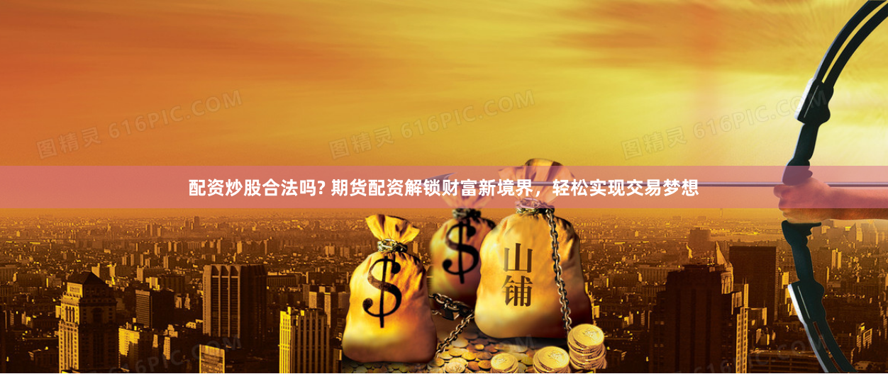 配资炒股合法吗? 期货配资解锁财富新境界，轻松实现交易梦想