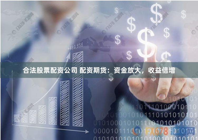 合法股票配资公司 配资期货：资金放大，收益倍增