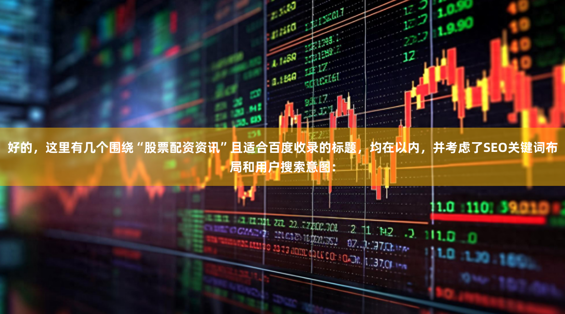 好的，这里有几个围绕“股票配资资讯”且适合百度收录的标题，均在以内，并考虑了SEO关键词布局和用户搜索意图：