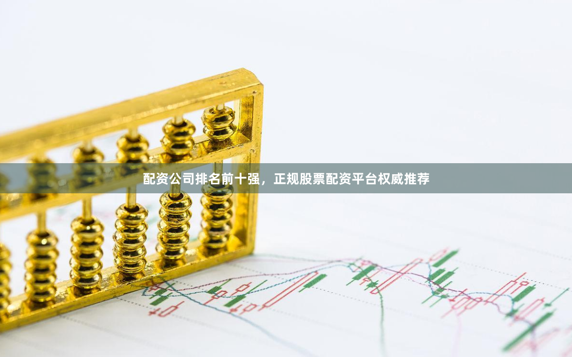 配资公司排名前十强，正规股票配资平台权威推荐