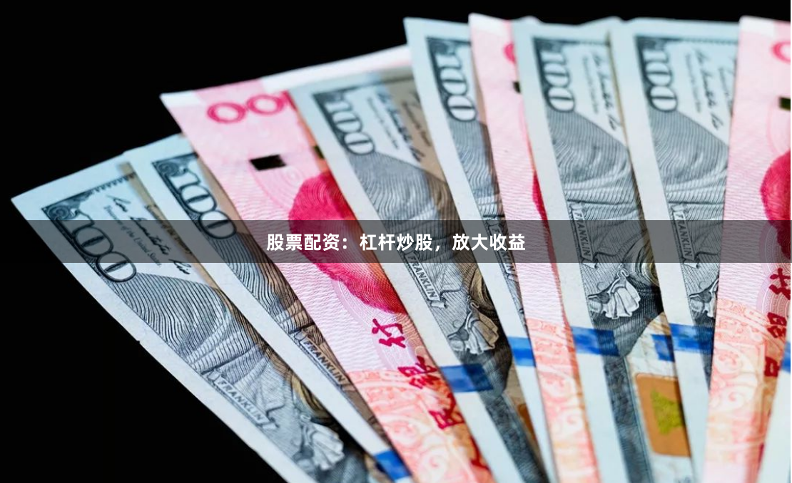 股票配资：杠杆炒股，放大收益