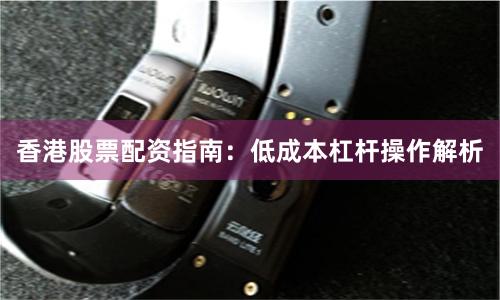 香港股票配资指南：低成本杠杆操作解析