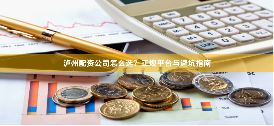 泸州配资公司怎么选？正规平台与避坑指南