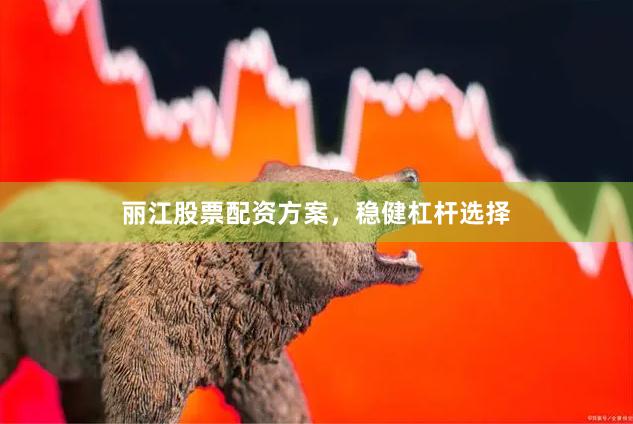 丽江股票配资方案，稳健杠杆选择