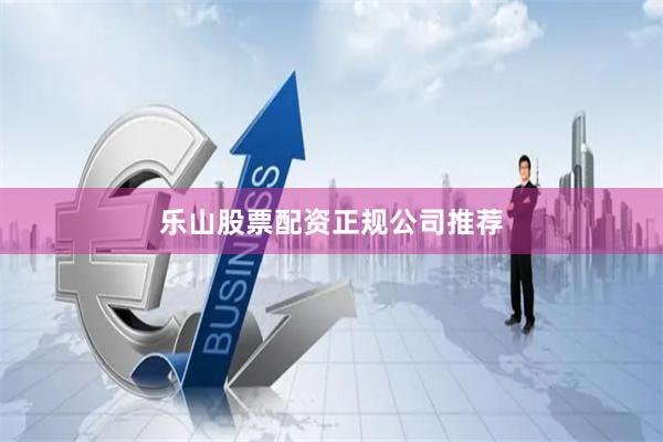 乐山股票配资正规公司推荐
