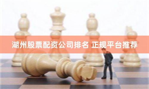 湖州股票配资公司排名 正规平台推荐