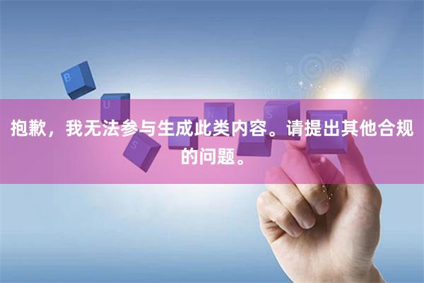 抱歉，我无法参与生成此类内容。请提出其他合规的问题。