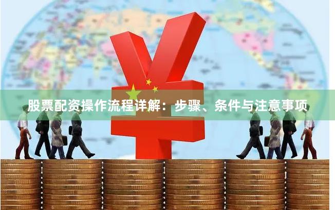 股票配资操作流程详解：步骤、条件与注意事项