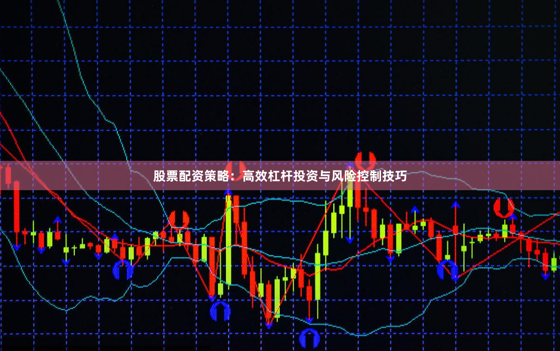 股票配资策略：高效杠杆投资与风险控制技巧