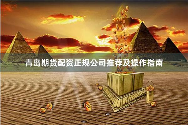 青岛期货配资正规公司推荐及操作指南