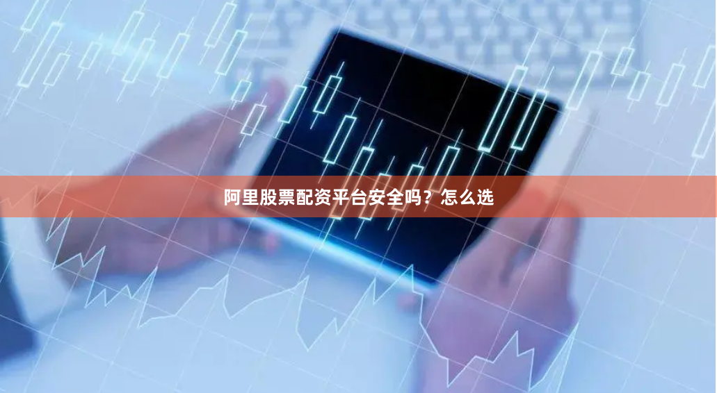 阿里股票配资平台安全吗？怎么选