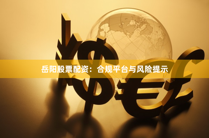 岳阳股票配资：合规平台与风险提示