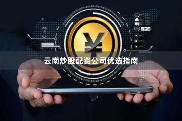 云南炒股配资公司优选指南