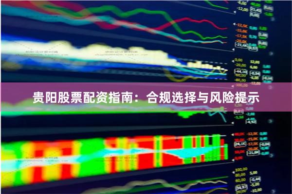 贵阳股票配资指南：合规选择与风险提示