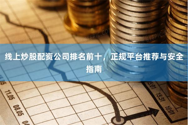 线上炒股配资公司排名前十，正规平台推荐与安全指南