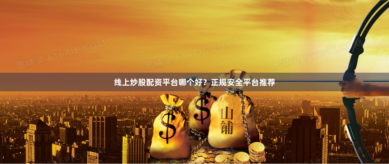 线上炒股配资平台哪个好？正规安全平台推荐