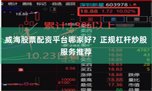 威海股票配资平台哪家好？正规杠杆炒股服务推荐