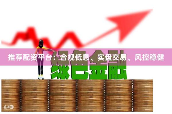 推荐配资平台：合规低息、实盘交易、风控稳健