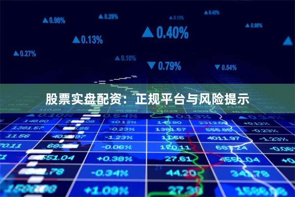 股票实盘配资：正规平台与风险提示