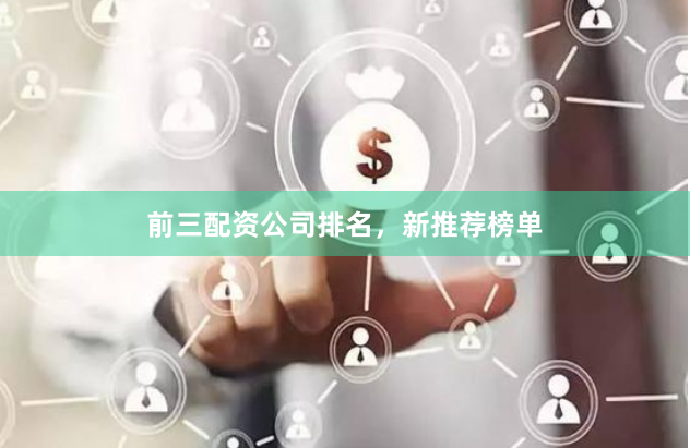 前三配资公司排名，新推荐榜单