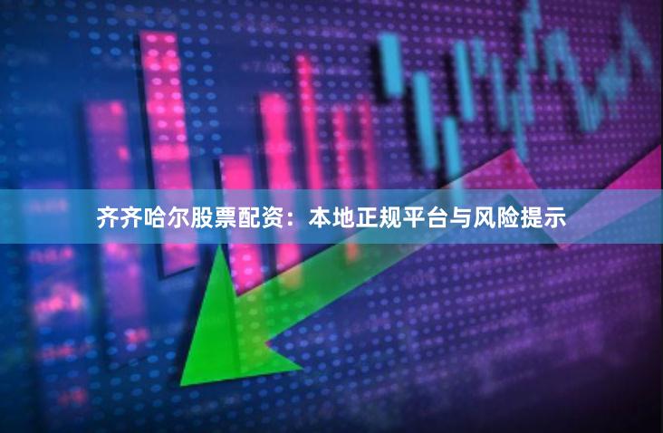 齐齐哈尔股票配资：本地正规平台与风险提示