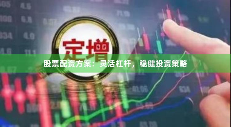 股票配资方案：灵活杠杆，稳健投资策略