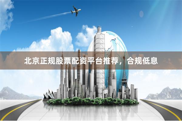 北京正规股票配资平台推荐，合规低息
