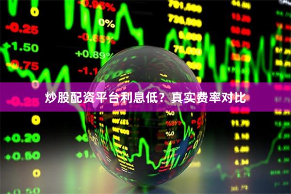 炒股配资平台利息低?真实费率对比