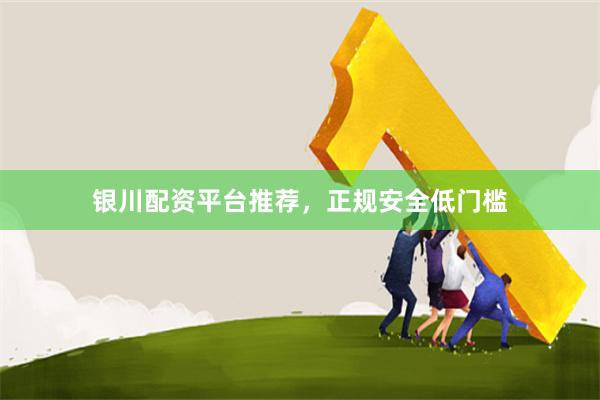 银川配资平台推荐，正规安全低门槛