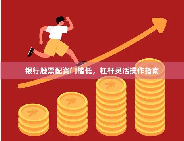 银行股票配资门槛低，杠杆灵活操作指南