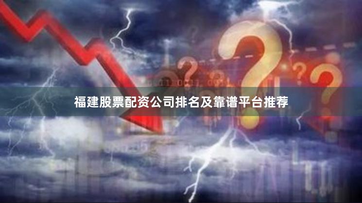 福建股票配资公司排名及靠谱平台推荐