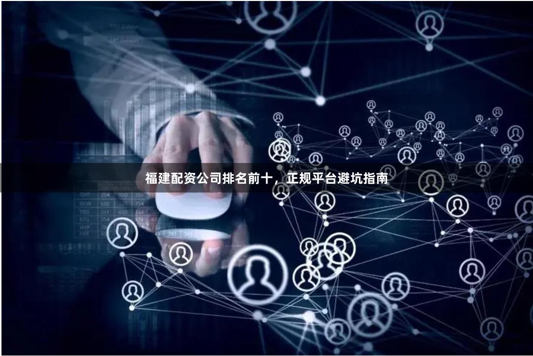 福建配资公司排名前十，正规平台避坑指南