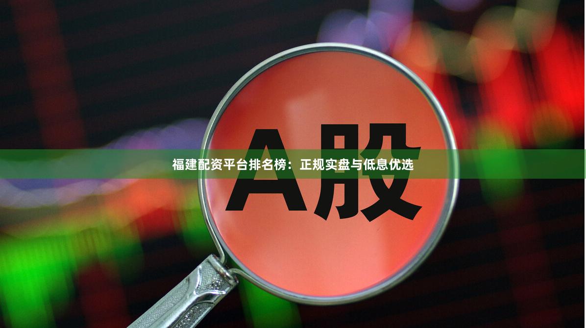 福建配资平台排名榜：正规实盘与低息优选