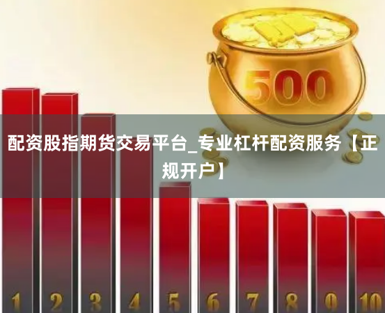 配资股指期货交易平台_专业杠杆配资服务【正规开户】