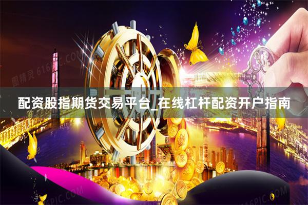 配资股指期货交易平台_在线杠杆配资开户指南