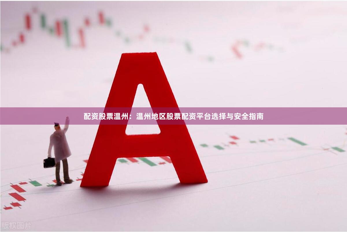 配资股票温州：温州地区股票配资平台选择与安全指南