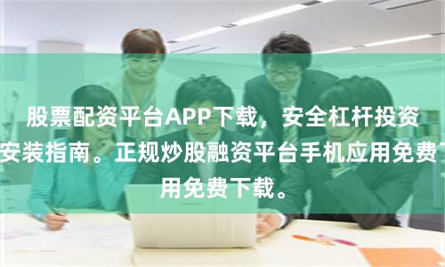 股票配资平台APP下载，安全杠杆投资软件安装指南。正规炒股融资平台手机应用免费下载。