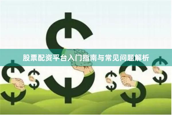 股票配资平台入门指南与常见问题解析
