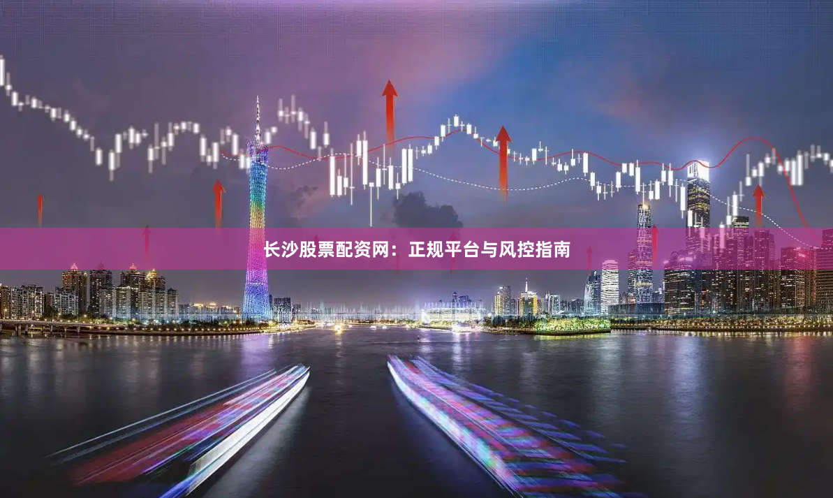 长沙股票配资网：正规平台与风控指南