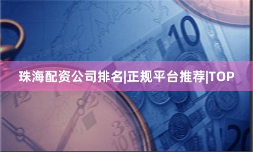 珠海配资公司排名|正规平台推荐|TOP