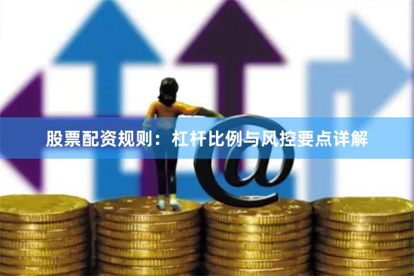 股票配资规则：杠杆比例与风控要点详解
